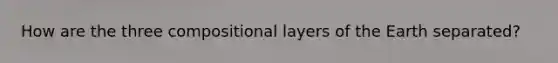 How are the three compositional layers of the Earth separated?