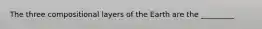 The three compositional layers of the Earth are the _________