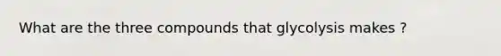 What are the three compounds that glycolysis makes ?