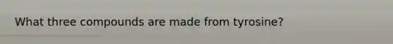 What three compounds are made from tyrosine?