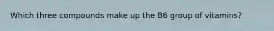 Which three compounds make up the B6 group of vitamins?