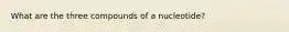 What are the three compounds of a nucleotide?