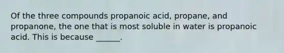 Of the three compounds propanoic acid, propane, and propanone, the one that is most soluble in water is propanoic acid. This is because ______.