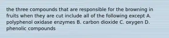 the three compounds that are responsible for the browning in fruits when they are cut include all of the following except A. polyphenol oxidase enzymes B. carbon dioxide C. oxygen D. phenolic compounds