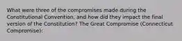 What were three of the compromises made during the Constitutional Convention, and how did they impact the final version of the Constitution? The Great Compromise (Connecticut Compromise):