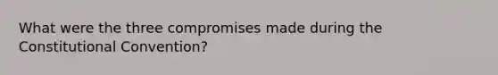 What were the three compromises made during the Constitutional Convention?