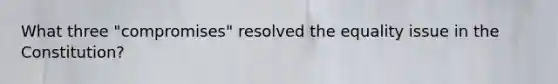 What three "compromises" resolved the equality issue in the Constitution?