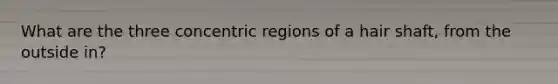 What are the three concentric regions of a hair shaft, from the outside in?