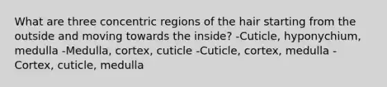 What are three concentric regions of the hair starting from the outside and moving towards the inside? -Cuticle, hyponychium, medulla -Medulla, cortex, cuticle -Cuticle, cortex, medulla -Cortex, cuticle, medulla