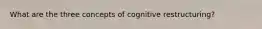 What are the three concepts of cognitive restructuring?