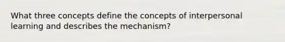 What three concepts define the concepts of interpersonal learning and describes the mechanism?