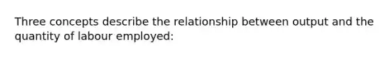 Three concepts describe the relationship between output and the quantity of labour employed:
