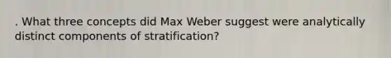 . What three concepts did Max Weber suggest were analytically distinct components of stratification?