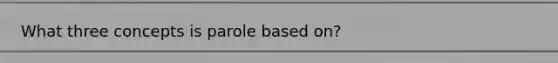What three concepts is parole based on?