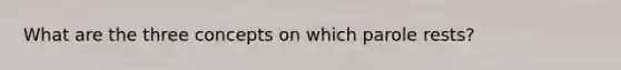 What are the three concepts on which parole rests?