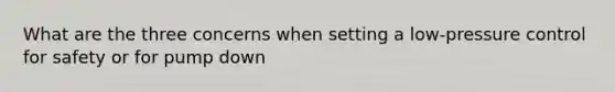 What are the three concerns when setting a low-pressure control for safety or for pump down