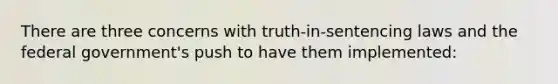 There are three concerns with truth-in-sentencing laws and the federal government's push to have them implemented: