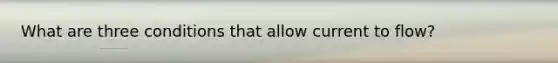What are three conditions that allow current to flow?