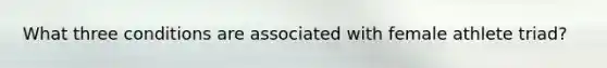 What three conditions are associated with female athlete triad?