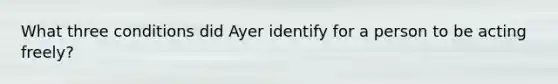 What three conditions did Ayer identify for a person to be acting freely?