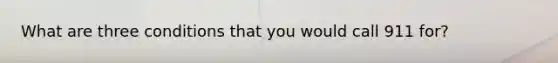 What are three conditions that you would call 911 for?