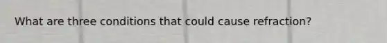 What are three conditions that could cause refraction?