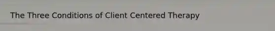 The Three Conditions of Client Centered Therapy