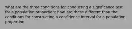 what are the three conditions for conducting a significance test for a population proportion; how are these different than the conditions for constructing a confidence interval for a population proportion