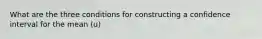 What are the three conditions for constructing a confidence interval for the mean (u)