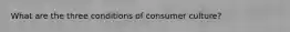 What are the three conditions of consumer culture?
