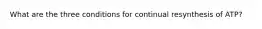 What are the three conditions for continual resynthesis of ATP?