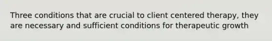 Three conditions that are crucial to client centered therapy, they are necessary and sufficient conditions for therapeutic growth