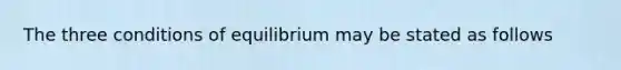 The three conditions of equilibrium may be stated as follows