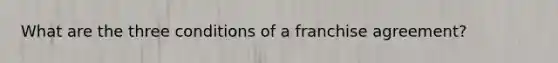 What are the three conditions of a franchise agreement?