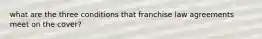 what are the three conditions that franchise law agreements meet on the cover?
