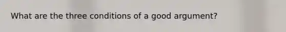 What are the three conditions of a good argument?