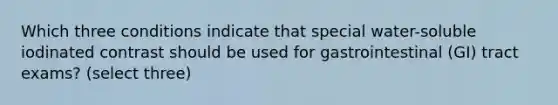 Which three conditions indicate that special water-soluble iodinated contrast should be used for gastrointestinal (GI) tract exams? (select three)