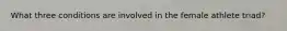 What three conditions are involved in the female athlete triad?