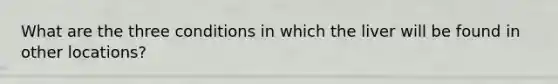 What are the three conditions in which the liver will be found in other locations?