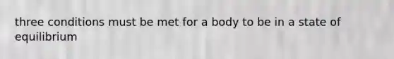 three conditions must be met for a body to be in a state of equilibrium