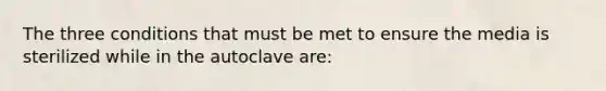 The three conditions that must be met to ensure the media is sterilized while in the autoclave are: