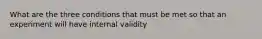 What are the three conditions that must be met so that an experiment will have internal validity