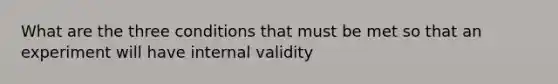 What are the three conditions that must be met so that an experiment will have internal validity