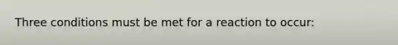 Three conditions must be met for a reaction to occur: