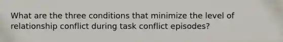 What are the three conditions that minimize the level of relationship conflict during task conflict episodes?