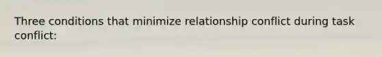 Three conditions that minimize relationship conflict during task conflict: