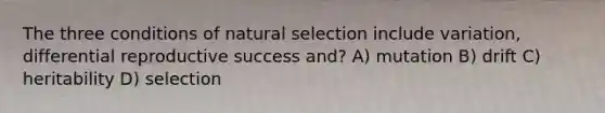 The three conditions of natural selection include variation, differential reproductive success and? A) mutation B) drift C) heritability D) selection