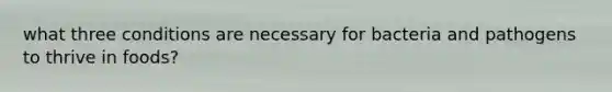 what three conditions are necessary for bacteria and pathogens to thrive in foods?