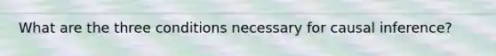 What are the three conditions necessary for causal inference?