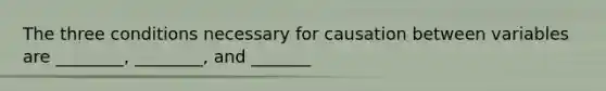 The three conditions necessary for causation between variables are ________, ________, and _______